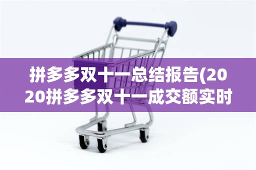 拼多多双十一总结报告(2020拼多多双十一成交额实时数据)