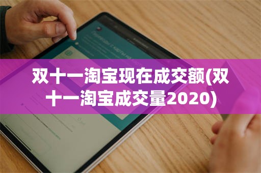 双十一淘宝现在成交额(双十一淘宝成交量2020)