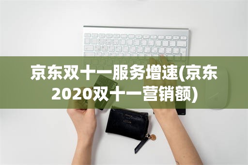 京东双十一服务增速(京东2020双十一营销额)