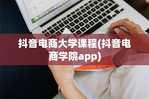 抖音电商大学课程(抖音电商学院app)