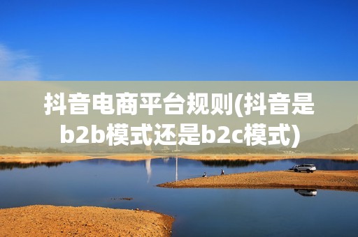 抖音电商平台规则(抖音是b2b模式还是b2c模式)