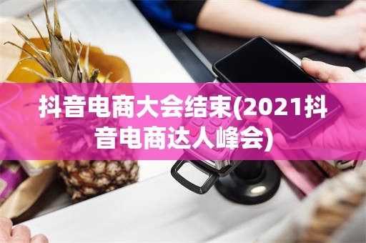 抖音电商大会结束(2021抖音电商达人峰会)