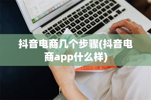 抖音电商几个步骤(抖音电商app什么样)