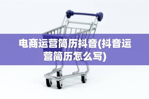 电商运营简历抖音(抖音运营简历怎么写)