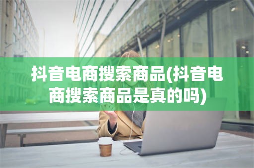 抖音电商搜索商品(抖音电商搜索商品是真的吗)