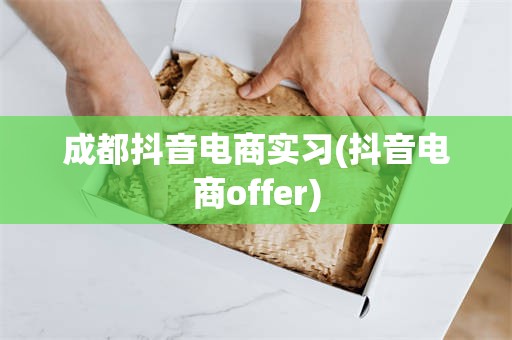 成都抖音电商实习(抖音电商offer)