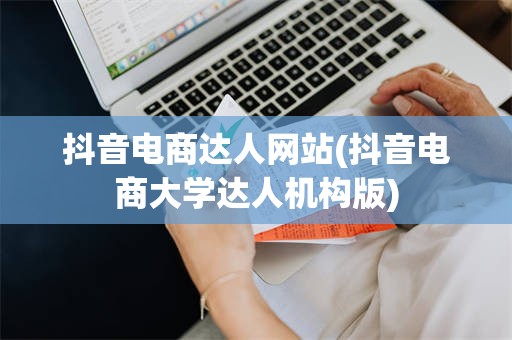 抖音电商达人网站(抖音电商大学达人机构版)