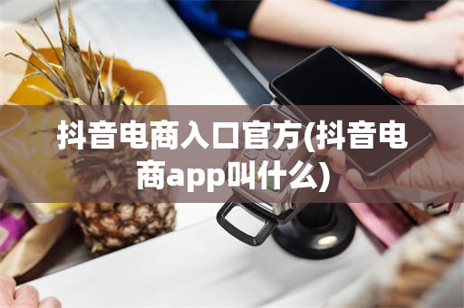 抖音电商入口官方(抖音电商app叫什么)