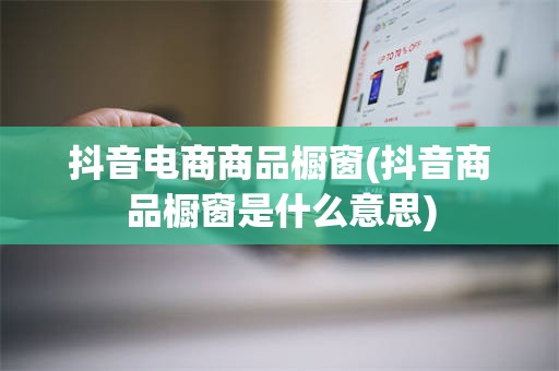 抖音电商商品橱窗(抖音商品橱窗是什么意思)