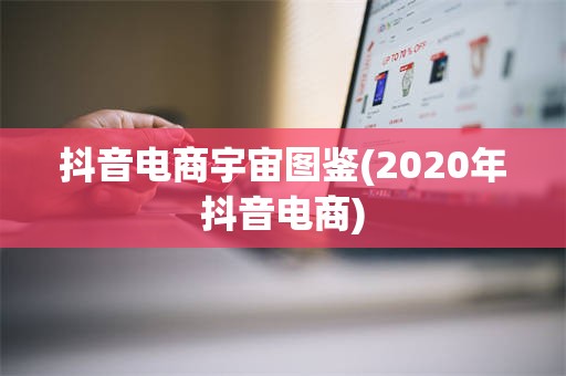 抖音电商宇宙图鉴(2020年抖音电商)