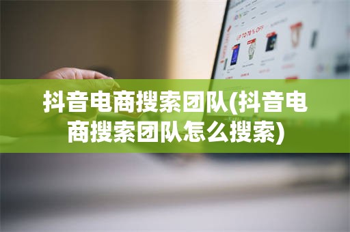 抖音电商搜索团队(抖音电商搜索团队怎么搜索)