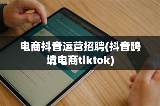 电商抖音运营招聘(抖音跨境电商tiktok)