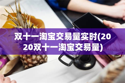 双十一淘宝交易量实时(2020双十一淘宝交易量)