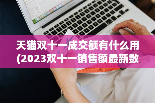 天猫双十一成交额有什么用(2023双十一销售额最新数据)