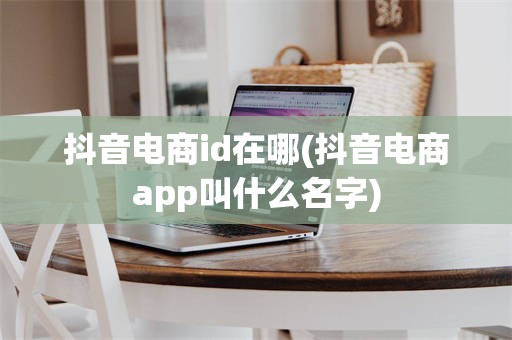 抖音电商id在哪(抖音电商app叫什么名字)