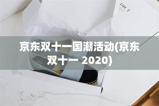 京东双十一国潮活动(京东双十一 2020)