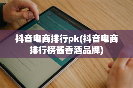 抖音电商排行pk(抖音电商排行榜酱香酒品牌)