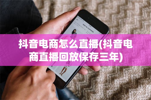 抖音电商怎么直播(抖音电商直播回放保存三年)