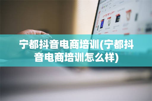 宁都抖音电商培训(宁都抖音电商培训怎么样)