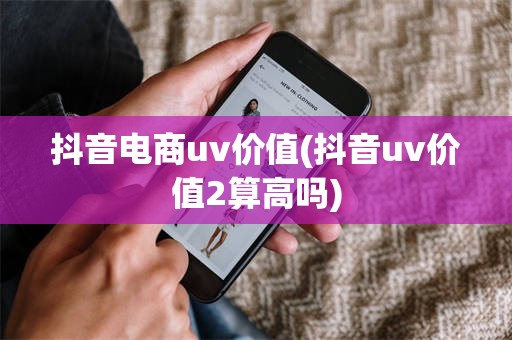 抖音电商uv价值(抖音uv价值2算高吗)