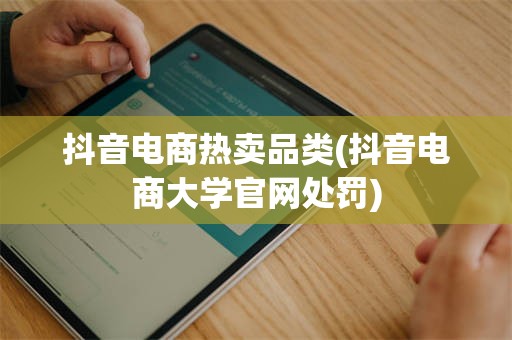 抖音电商热卖品类(抖音电商大学官网处罚)