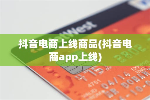 抖音电商上线商品(抖音电商app上线)