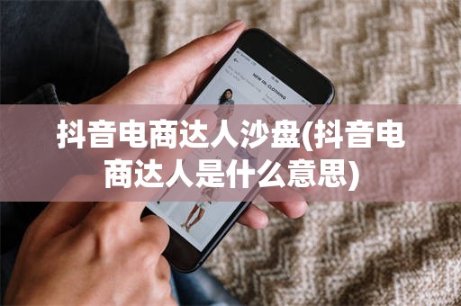 抖音电商达人沙盘(抖音电商达人是什么意思)