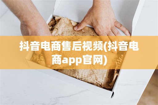 抖音电商售后视频(抖音电商app官网)