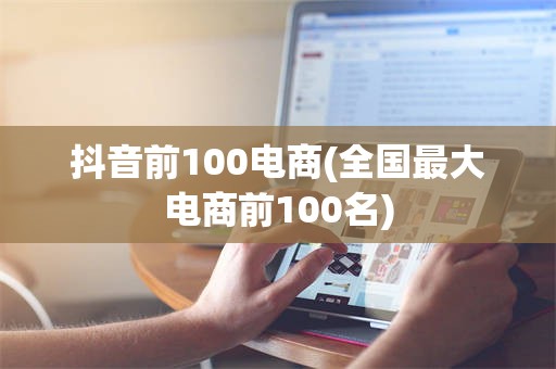 抖音前100电商(全国最大电商前100名)