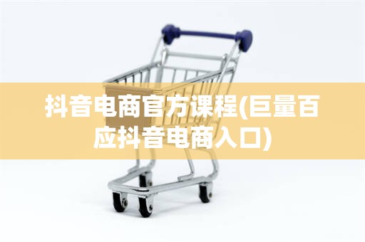 抖音电商官方课程(巨量百应抖音电商入口)