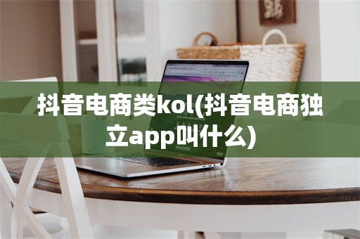 抖音电商类kol(抖音电商独立app叫什么)