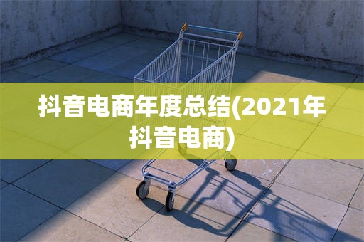 抖音电商年度总结(2021年抖音电商)