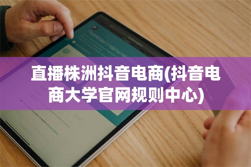 直播株洲抖音电商(抖音电商大学官网规则中心)