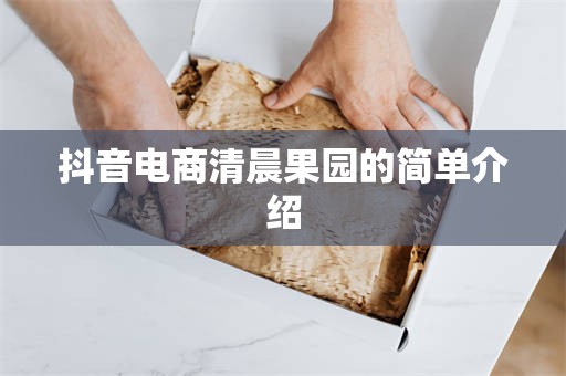 抖音电商清晨果园的简单介绍