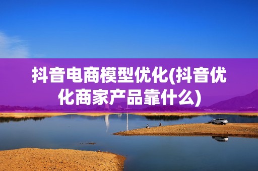 抖音电商模型优化(抖音优化商家产品靠什么)