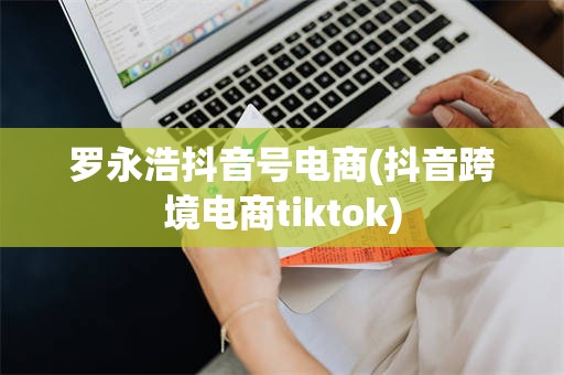 罗永浩抖音号电商(抖音跨境电商tiktok)