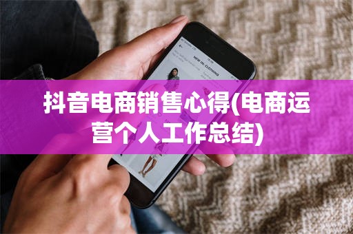 抖音电商销售心得(电商运营个人工作总结)