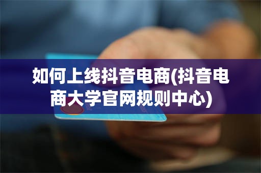 如何上线抖音电商(抖音电商大学官网规则中心)