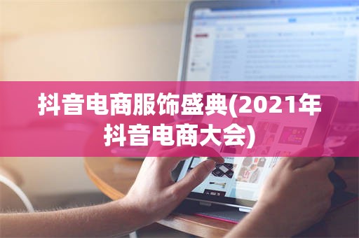 抖音电商服饰盛典(2021年抖音电商大会)