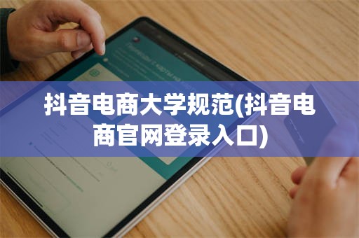 抖音电商大学规范(抖音电商官网登录入口)