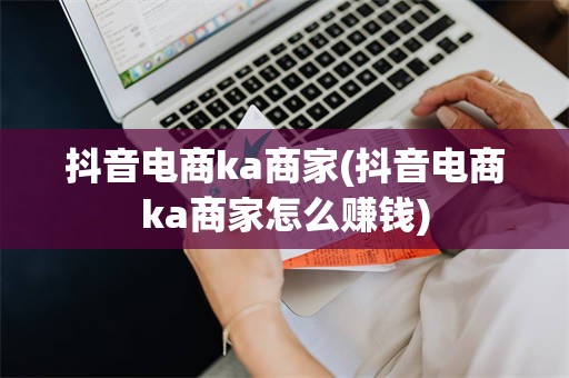 抖音电商ka商家(抖音电商ka商家怎么赚钱)