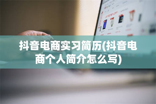 抖音电商实习简历(抖音电商个人简介怎么写)