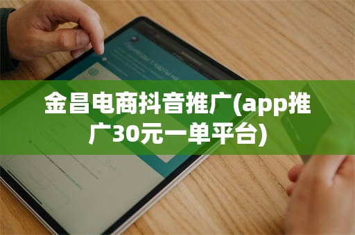 金昌电商抖音推广(app推广30元一单平台)