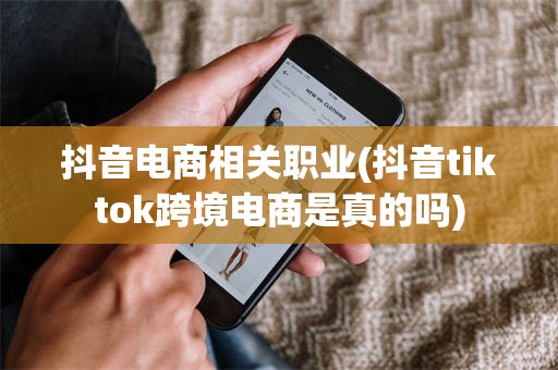 抖音电商相关职业(抖音tiktok跨境电商是真的吗)