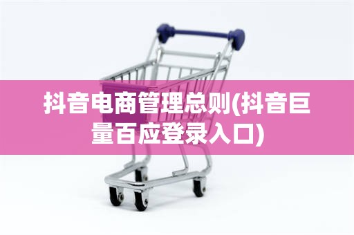 抖音电商管理总则(抖音巨量百应登录入口)