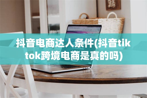 抖音电商达人条件(抖音tiktok跨境电商是真的吗)