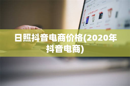 日照抖音电商价格(2020年抖音电商)