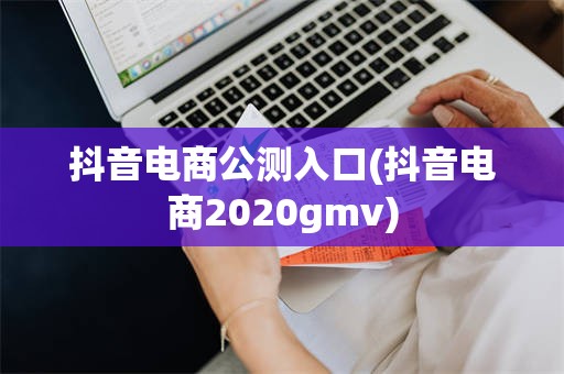 抖音电商公测入口(抖音电商2020gmv)