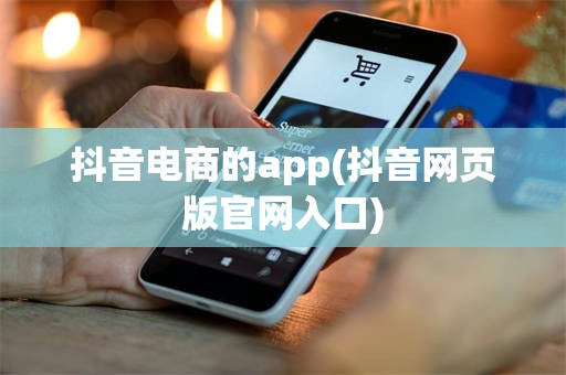 抖音电商的app(抖音网页版官网入口)