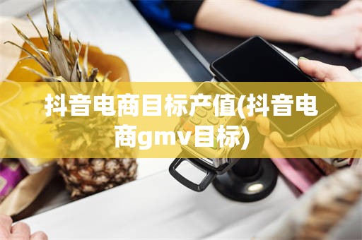 抖音电商目标产值(抖音电商gmv目标)